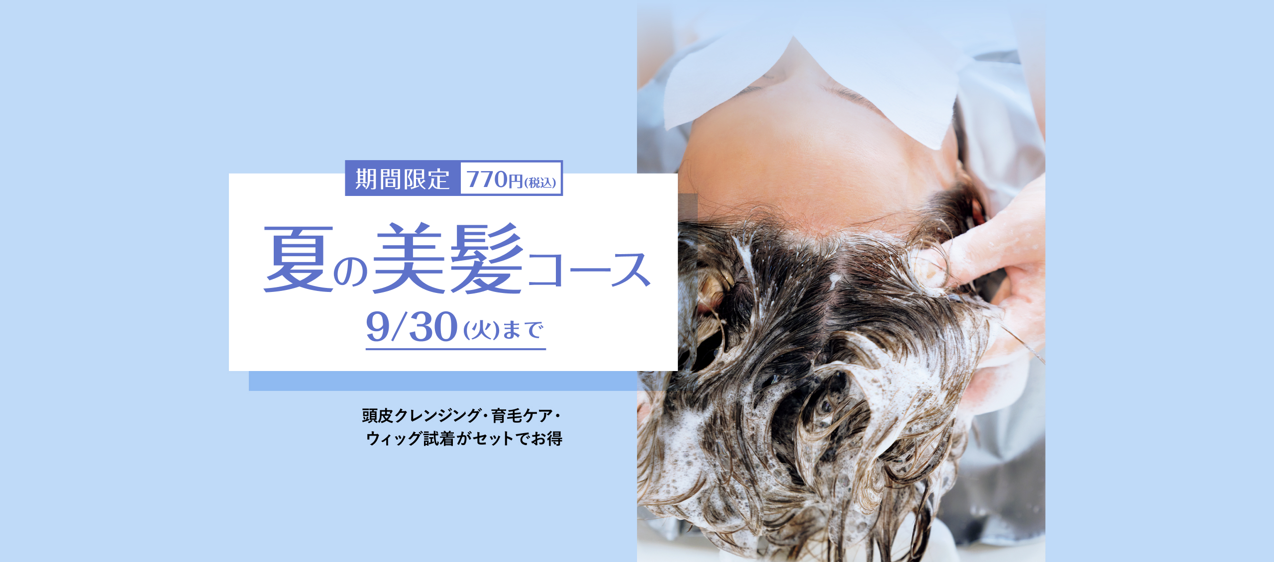 期間限定 770円(税込) 夏の美髪コース 9/30（火）まで 頭皮クレンジング・育毛ケア・ウィッグ試着がセットでお得