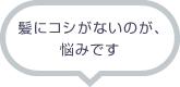 髪にコシがないのが、悩みです