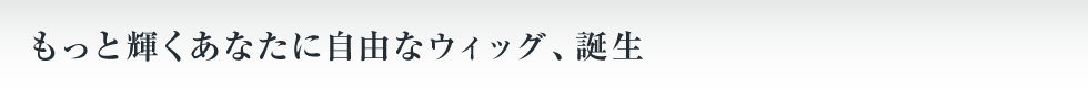 もっと輝くあなたに自由なウィッグ、誕生