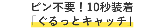 ピン不要!10秒装着「ぐるっとキャッチ」
