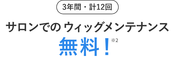 3年間・計12回 サロンでのウィッグメンテナンス無料!※2