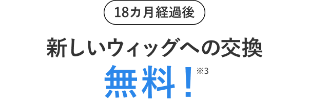 18カ月経過後 新しいウィッグへの交換無料!※3
