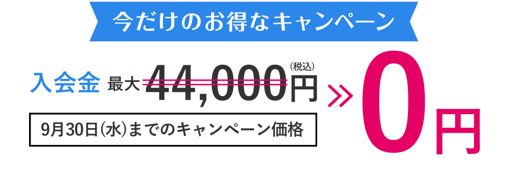 今だけのお得なキャンペーン 入会金 最大44,000円(税込) >> 0円 9月30日(水)までのキャンペーン価格
