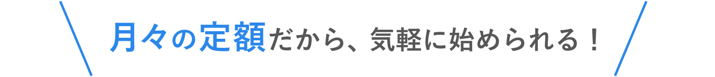 月々の定額だから、気軽に始められる!