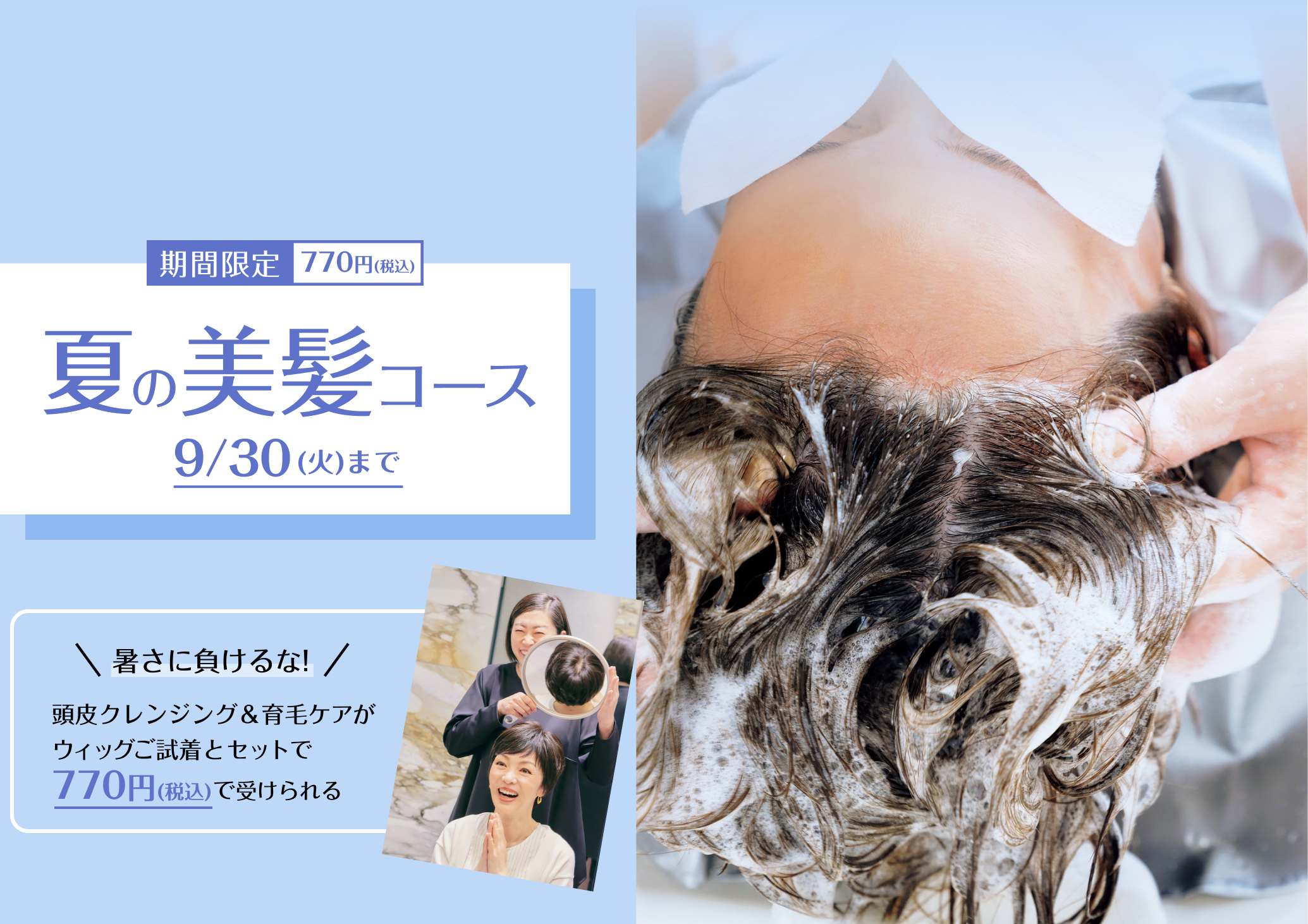 期間限定 770円(税込) 夏の美髪コース 9/30(火)まで 暑さに負けるな! 頭皮クレンジング＆育毛ケアがウィッグご試着とセットで770円(税込)で受けられる