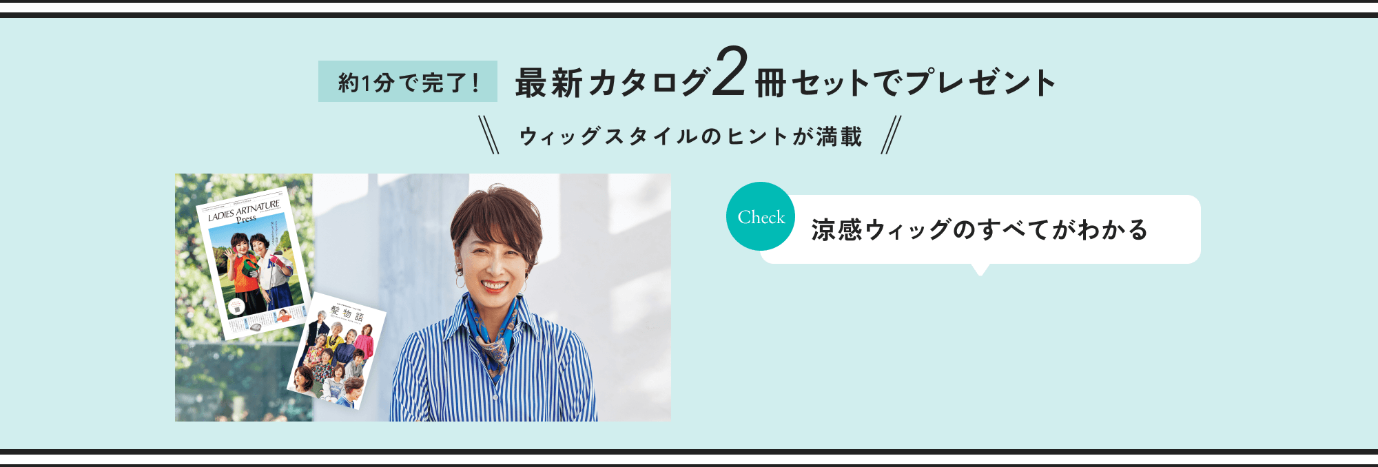 なりたい自分が見つかる！最新カタログ2冊セットでプレゼント 新商品カタログ＆ウィッグカタログ Check 人気のウィッグスタイル満載！