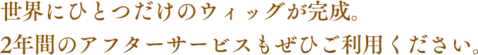 世界にひとつだけのウィッグが完成。2年間のアフターサービスもぜひご利用ください