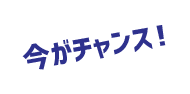 今がチャンス!