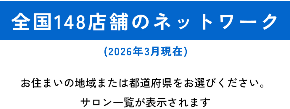 全国148店舗のネットワーク（2026年3月現在）　お住いの地域または都道府県をお選びください。サロン一覧が表示されます。