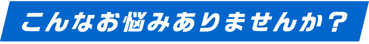 こんなお悩みありませんか？