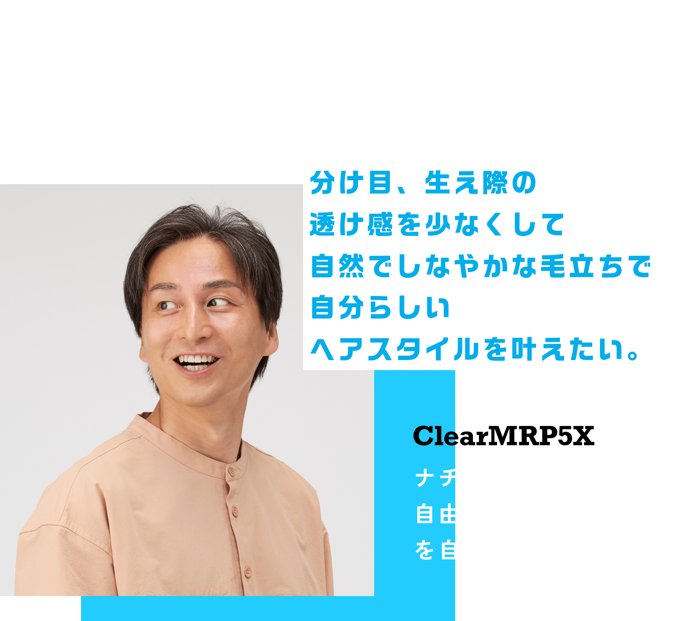 scene1 お悩み解決 分け目、生え際の透け感を少なくして自然でしなやかな毛立ちで自分らしいヘアスタイルを叶えたい。 CleearMRP5X ナチュラルさが際立つ自由自在なヘアセットを自分で楽しめる