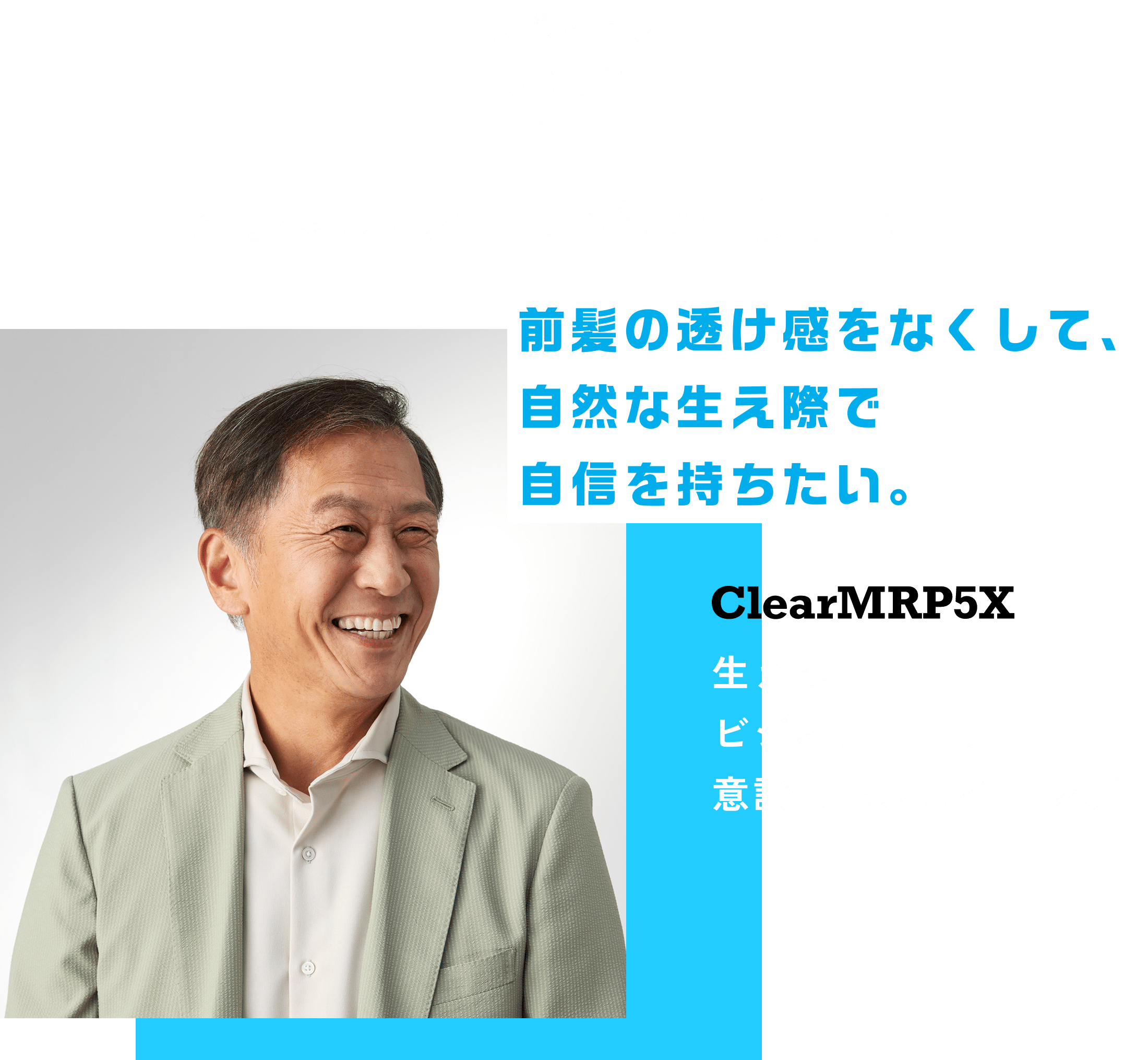 お悩み解決scene04 ビジネスシーンでの至近距離 前髪の透け感をなくして、自然な生え際で自信を持ちたい。 ClearMRP5X 生え際中心ビジネスシーンを意識したスタイリング