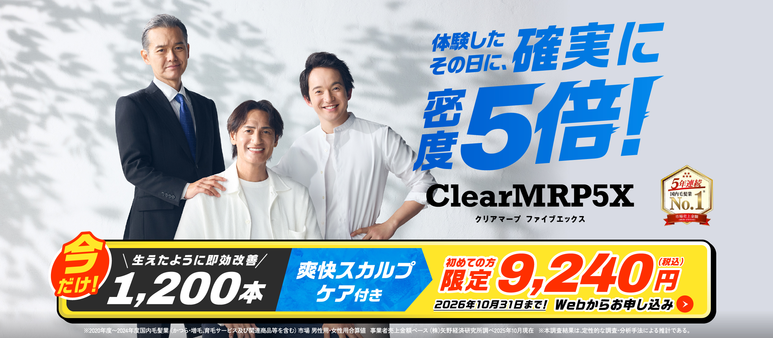 体験したその日に、確実に密度5倍！ClearMRP5X 即効改善1,200本 爽快スカルプケア付き 今だけ9,240円(税込) 2026年10月31日まで！Webからお申し込み ※2020年度～2024年度国内毛髪業(かつら・増毛、育毛サービス及び関連商品等を含む)市場 男性用。女性用合算値 事業者売上金額ベース(株)矢野経済研究所調べ2025年現在 ※本調査結果は、定性的な調査・分析手法による推計である