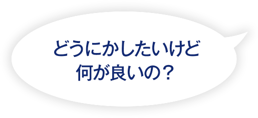 どうにかしたいけど何が良いの？