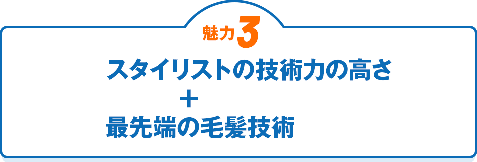 魅力3 スタイリストの技術力の高さ＋最先端の毛髪技術