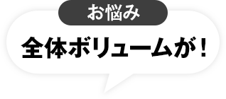 お悩み 全体ボリュームが！