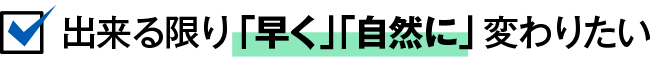 出来る限り「早く」「自然に」変わりたい