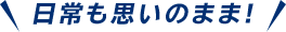 日常も思いのまま！