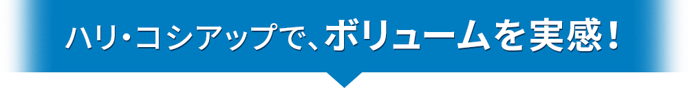 ハリ・コシアップで、ボリュームを実感！