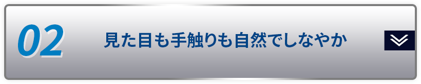 02 見た目も手触りも自然でしなやか