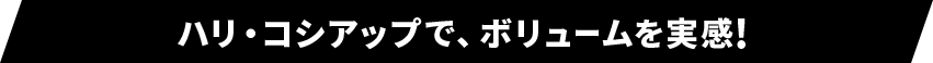 ハリ・コシアップで、ボリュームを実感!