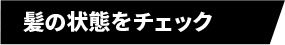 髪の状態をチェック 