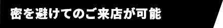 密を避けてのご来店が可能 