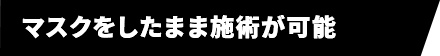 マスクをしたまま施術が可能 