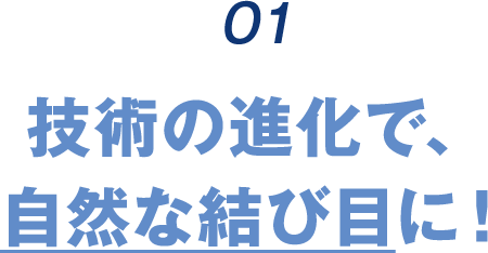 01 技術の進化で、自然な結び目に!