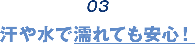 03 汗や水で濡れても安心！