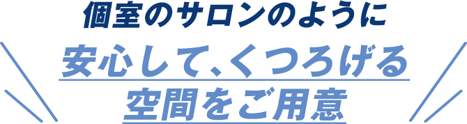 個室のサロンのような安心して、くつろげる空間をご用意