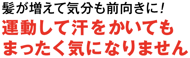 髪が増えて気分も前向きに！運動して汗をかいてもまったく気になりません