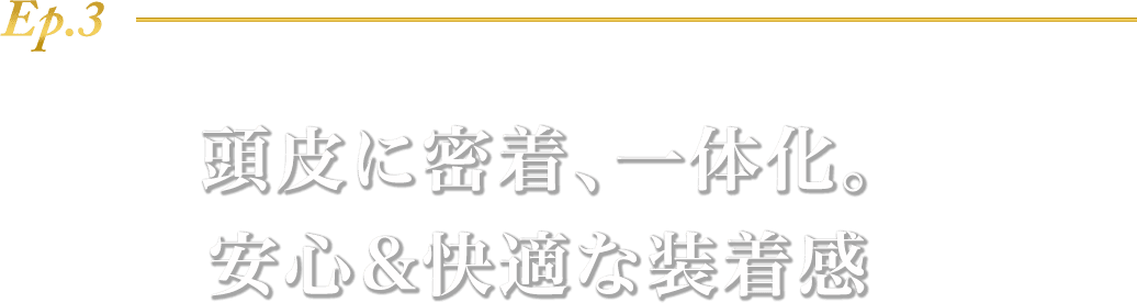 Ep.3 頭皮に密着、一体化。安心&快適な装着感