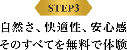 STEP3 自然さ、快適性、安心感 そのすべてを無料で体験