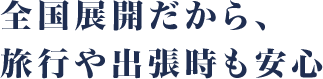 全国展開だから、旅行や出張時も安心