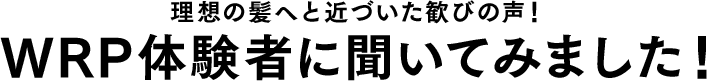 理想の髪へと近づいた歓びの声！WRP体験者に聞いてみました！