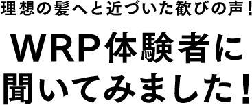 理想の髪へと近づいた歓びの声！WRP体験者に聞いてみました！