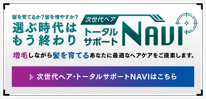 髪を育てるか？髪を増やすか？選ぶ時代はもう終わり　次世代ヘア トータルサポート NAVI　次世代ヘア・トータルサポート NAVIはこちら