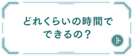 どれくらいの時間でできるの？