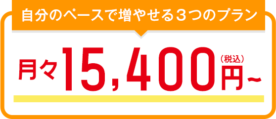 自分のペースで増やせる3つのプラン月々15,400円（税込）～