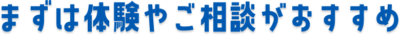 まずは体験やご相談がおすすめ