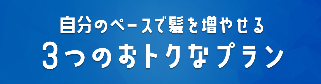 自分のペースで髪を増やせる3つのおトクなプラン