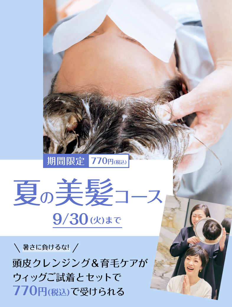 期間限定 770円(税込) 夏の美髪コース 9/30(火)まで 暑さに負けるな! 頭皮クレンジング＆育毛ケアがウィッグご試着とセットで770円(税込)で受けられる